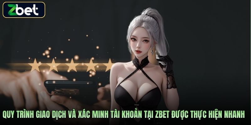 Quy trình giao dịch và xác minh tài khoản tại Zbet được thực hiện nhanh