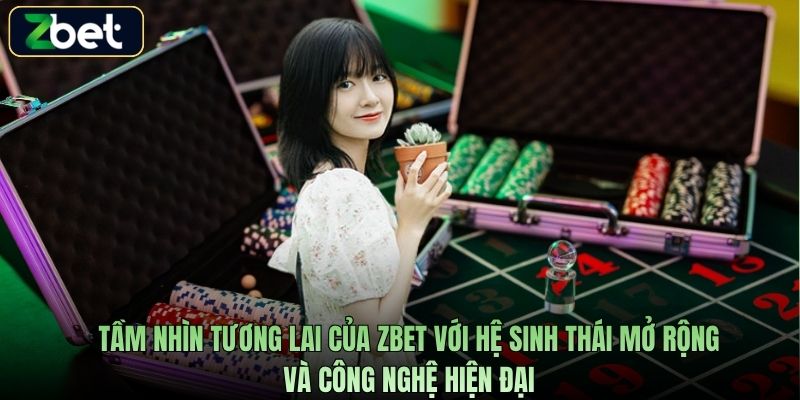 Tầm nhìn tương lai của Zbet với hệ sinh thái mở rộng và công nghệ hiện đại